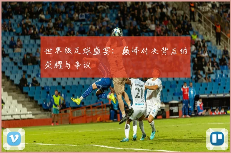世界级足球盛宴：巅峰对决背后的荣耀与争议
