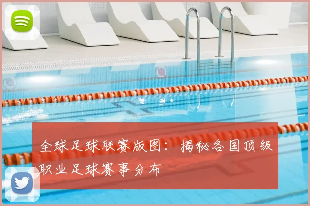 全球足球联赛版图：揭秘各国顶级职业足球赛事分布