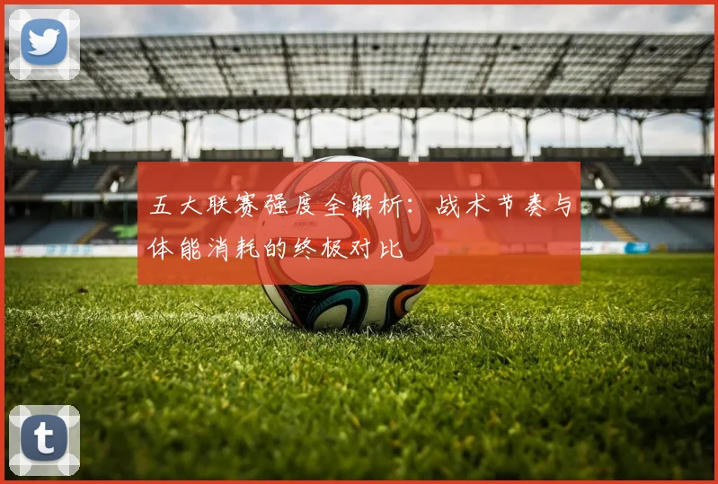 五大联赛强度全解析：战术节奏与体能消耗的终极对比