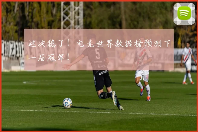 这次稳了！电竞世界数据榜预测下一届冠军！