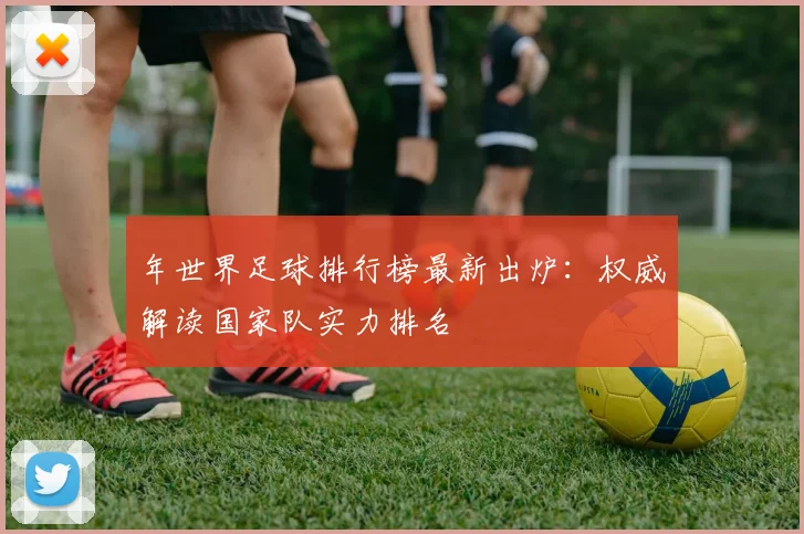 年世界足球排行榜最新出炉：权威解读国家队实力排名