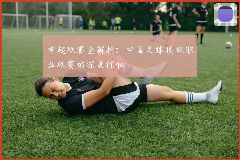 中超联赛全解析:中国足球顶级职业联赛的深度探秘