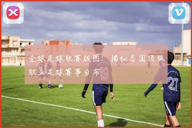 全球足球联赛版图：揭秘各国顶级职业足球赛事分布