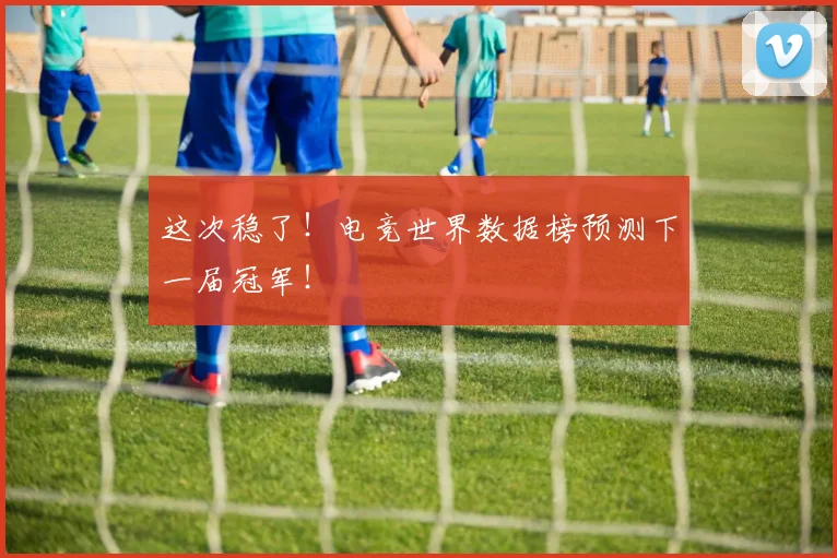 这次稳了！电竞世界数据榜预测下一届冠军！