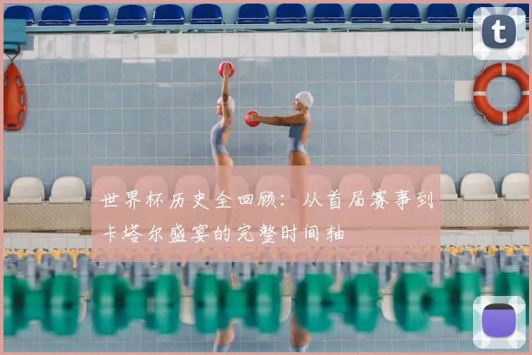 世界杯历史全回顾：从首届赛事到卡塔尔盛宴的完整时间轴